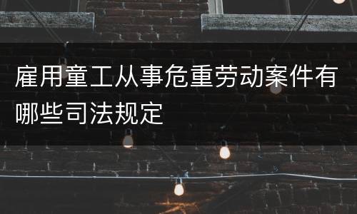 雇用童工从事危重劳动案件有哪些司法规定