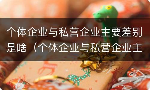 个体企业与私营企业主要差别是啥（个体企业与私营企业主要差别是啥呢）