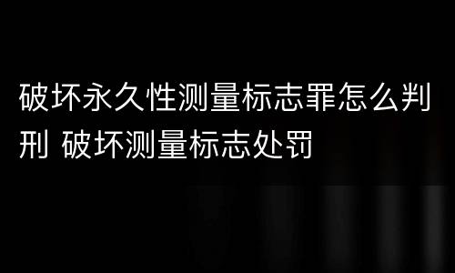 破坏永久性测量标志罪怎么判刑 破坏测量标志处罚