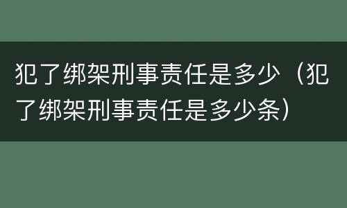 犯了绑架刑事责任是多少（犯了绑架刑事责任是多少条）
