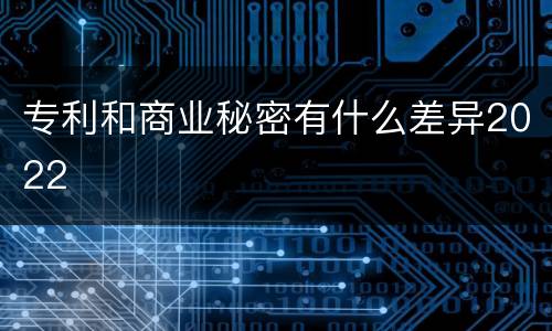 专利和商业秘密有什么差异2022
