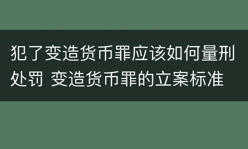 犯了变造货币罪应该如何量刑处罚 变造货币罪的立案标准