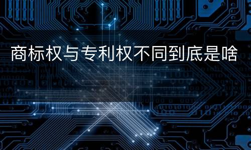 商标权与专利权不同到底是啥