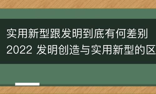 实用新型跟发明到底有何差别2022 发明创造与实用新型的区别