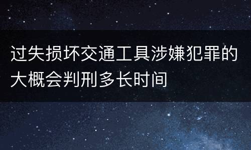过失损坏交通工具涉嫌犯罪的大概会判刑多长时间