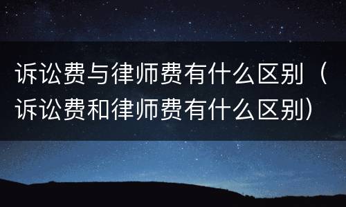 诉讼费与律师费有什么区别（诉讼费和律师费有什么区别）