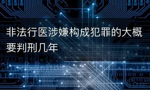 非法行医涉嫌构成犯罪的大概要判刑几年