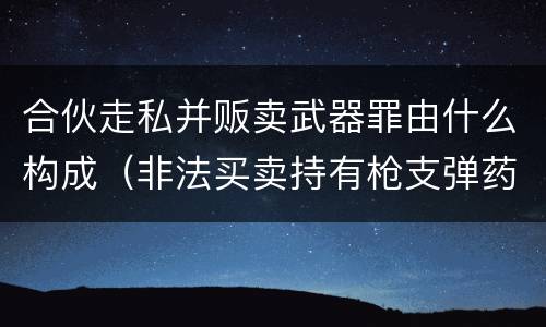合伙走私并贩卖武器罪由什么构成（非法买卖持有枪支弹药罪）