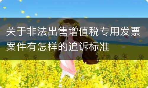 关于非法出售增值税专用发票案件有怎样的追诉标准