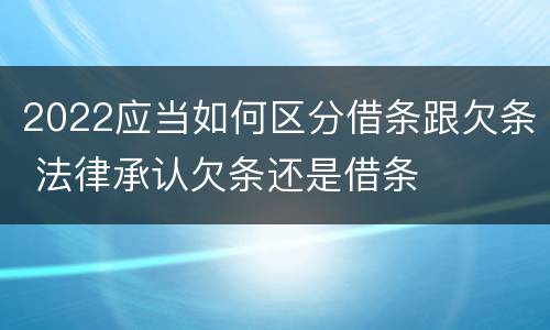 2022应当如何区分借条跟欠条 法律承认欠条还是借条