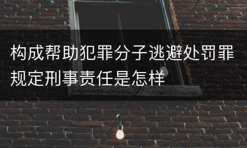 构成帮助犯罪分子逃避处罚罪规定刑事责任是怎样