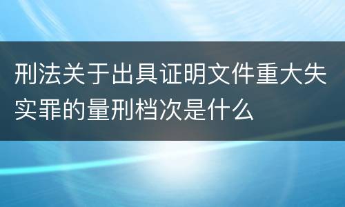 刑法关于出具证明文件重大失实罪的量刑档次是什么