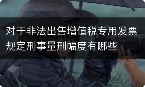 对于非法出售增值税专用发票规定刑事量刑幅度有哪些