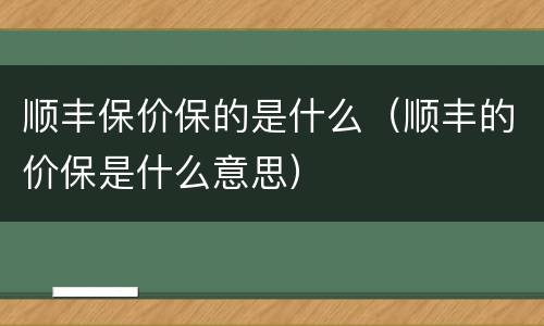 顺丰保价保的是什么（顺丰的价保是什么意思）