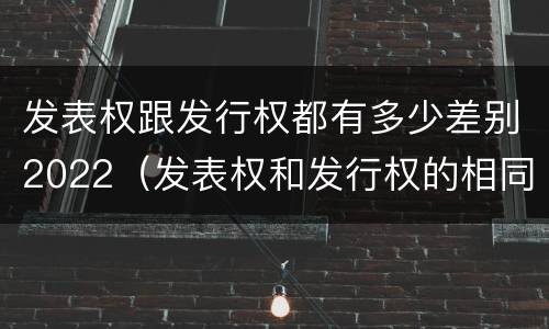 发表权跟发行权都有多少差别2022（发表权和发行权的相同点）
