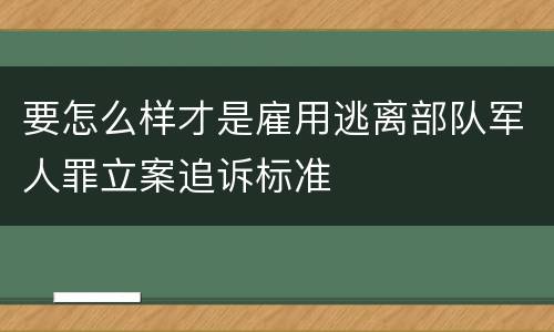 要怎么样才是雇用逃离部队军人罪立案追诉标准