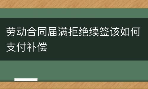 劳动合同届满拒绝续签该如何支付补偿