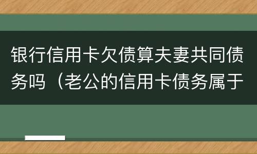银行信用卡欠债算夫妻共同债务吗（老公的信用卡债务属于夫妻共同债务吗）