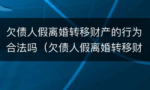 欠债人假离婚转移财产的行为合法吗（欠债人假离婚转移财产的行为合法吗知乎）