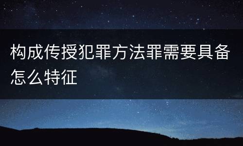 构成传授犯罪方法罪需要具备怎么特征