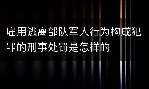 雇用逃离部队军人行为构成犯罪的刑事处罚是怎样的