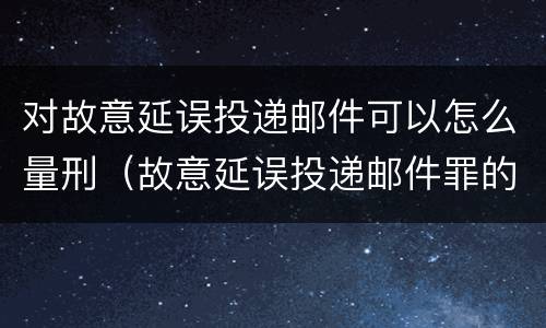 对故意延误投递邮件可以怎么量刑（故意延误投递邮件罪的立案标准）