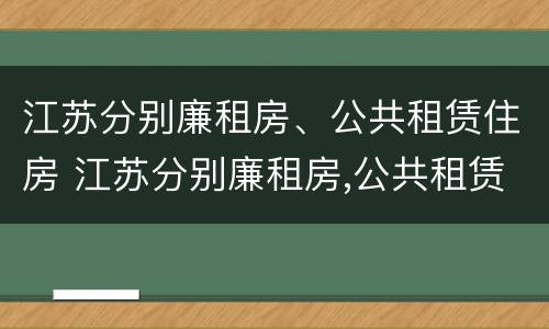 江苏分别廉租房、公共租赁住房 江苏分别廉租房,公共租赁住房怎么申请
