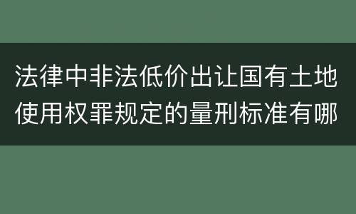 法律中非法低价出让国有土地使用权罪规定的量刑标准有哪些