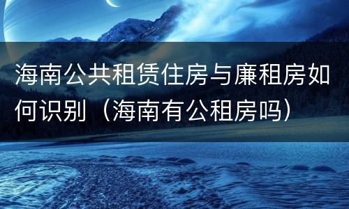 海南公共租赁住房与廉租房如何识别（海南有公租房吗）