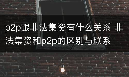 p2p跟非法集资有什么关系 非法集资和p2p的区别与联系