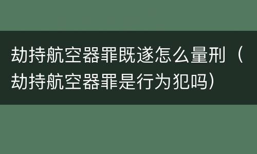 劫持航空器罪既遂怎么量刑（劫持航空器罪是行为犯吗）