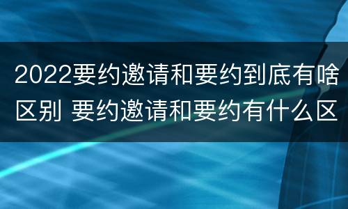 2022要约邀请和要约到底有啥区别 要约邀请和要约有什么区别