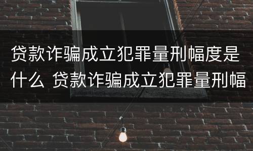 贷款诈骗成立犯罪量刑幅度是什么 贷款诈骗成立犯罪量刑幅度是什么情况