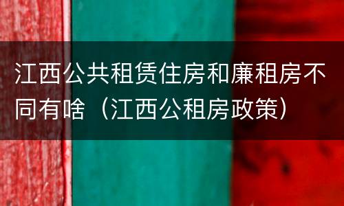 江西公共租赁住房和廉租房不同有啥（江西公租房政策）