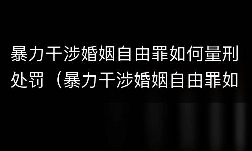 暴力干涉婚姻自由罪如何量刑处罚（暴力干涉婚姻自由罪如何量刑处罚标准）