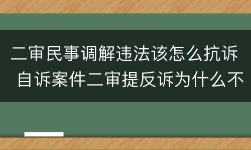 二审民事调解违法该怎么抗诉 自诉案件二审提反诉为什么不能调解