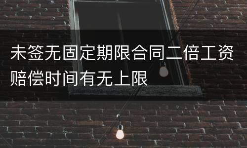 未签无固定期限合同二倍工资赔偿时间有无上限