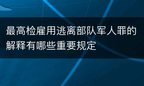 最高检雇用逃离部队军人罪的解释有哪些重要规定