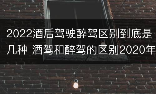 2022酒后驾驶醉驾区别到底是几种 酒驾和醉驾的区别2020年