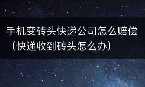 手机变砖头快递公司怎么赔偿（快递收到砖头怎么办）