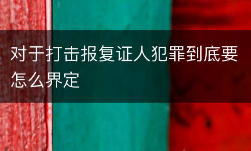 对于打击报复证人犯罪到底要怎么界定