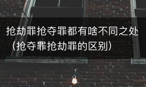 抢劫罪抢夺罪都有啥不同之处（抢夺罪抢劫罪的区别）