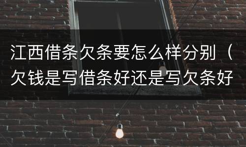 江西借条欠条要怎么样分别（欠钱是写借条好还是写欠条好）