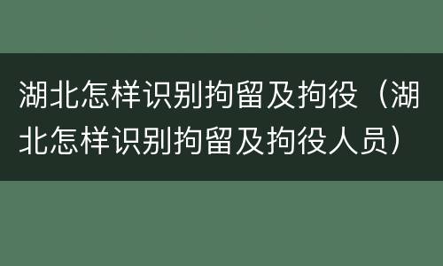 湖北怎样识别拘留及拘役（湖北怎样识别拘留及拘役人员）