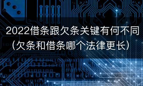 2022借条跟欠条关键有何不同（欠条和借条哪个法律更长）