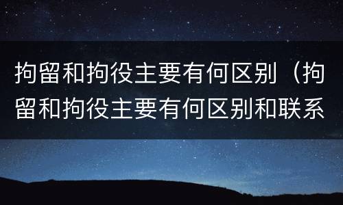 拘留和拘役主要有何区别（拘留和拘役主要有何区别和联系）