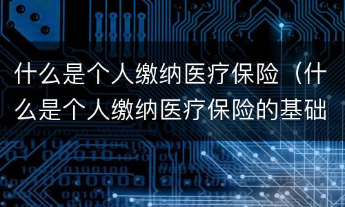 什么是个人缴纳医疗保险（什么是个人缴纳医疗保险的基础）