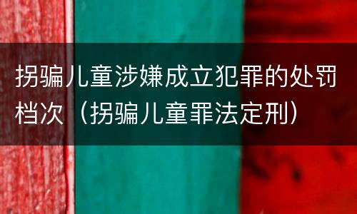 拐骗儿童涉嫌成立犯罪的处罚档次（拐骗儿童罪法定刑）