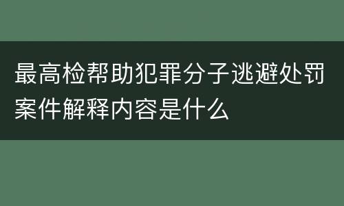 最高检帮助犯罪分子逃避处罚案件解释内容是什么