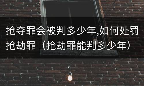 抢夺罪会被判多少年,如何处罚抢劫罪（抢劫罪能判多少年）